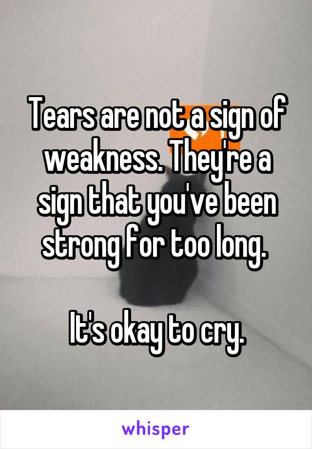 Tears are not a sign of weakness. They're a sign that you've been strong for too long. 

It's okay to cry.