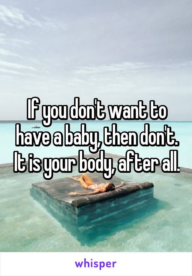 If you don't want to have a baby, then don't. It is your body, after all.
