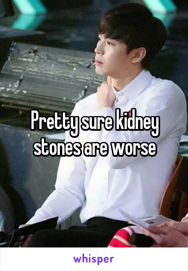 Pretty sure kidney stones are worse