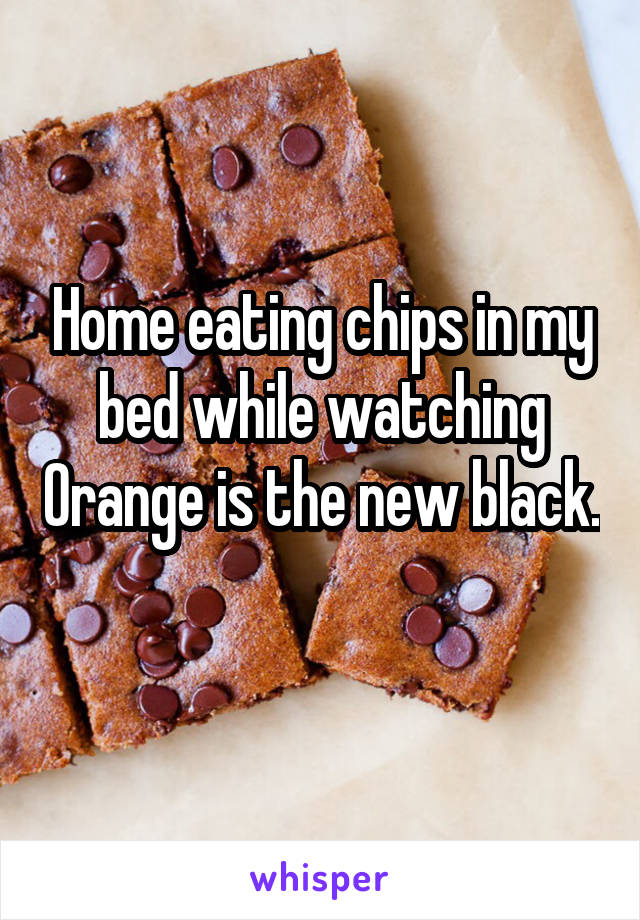 Home eating chips in my bed while watching Orange is the new black. 