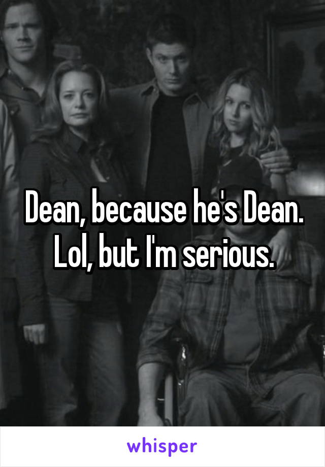 Dean, because he's Dean. Lol, but I'm serious.
