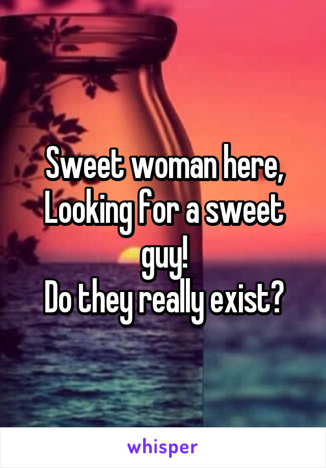 Sweet woman here,
Looking for a sweet guy!
Do they really exist?
