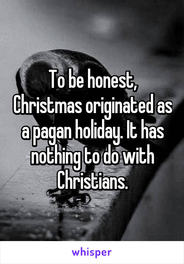 To be honest, Christmas originated as a pagan holiday. It has nothing to do with Christians.