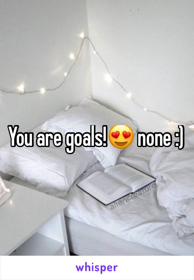 You are goals!😍 none :)