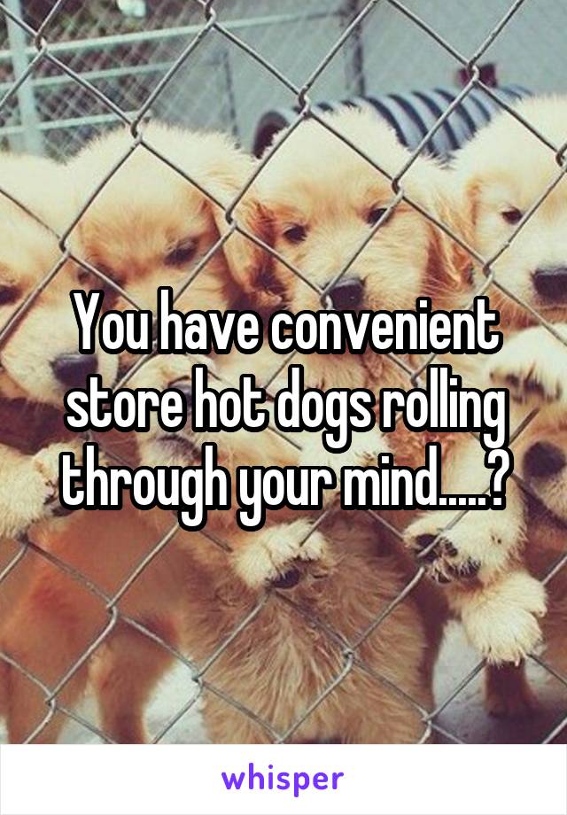 You have convenient store hot dogs rolling through your mind.....?
