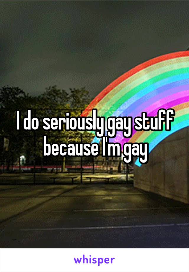 I do seriously gay stuff because I'm gay