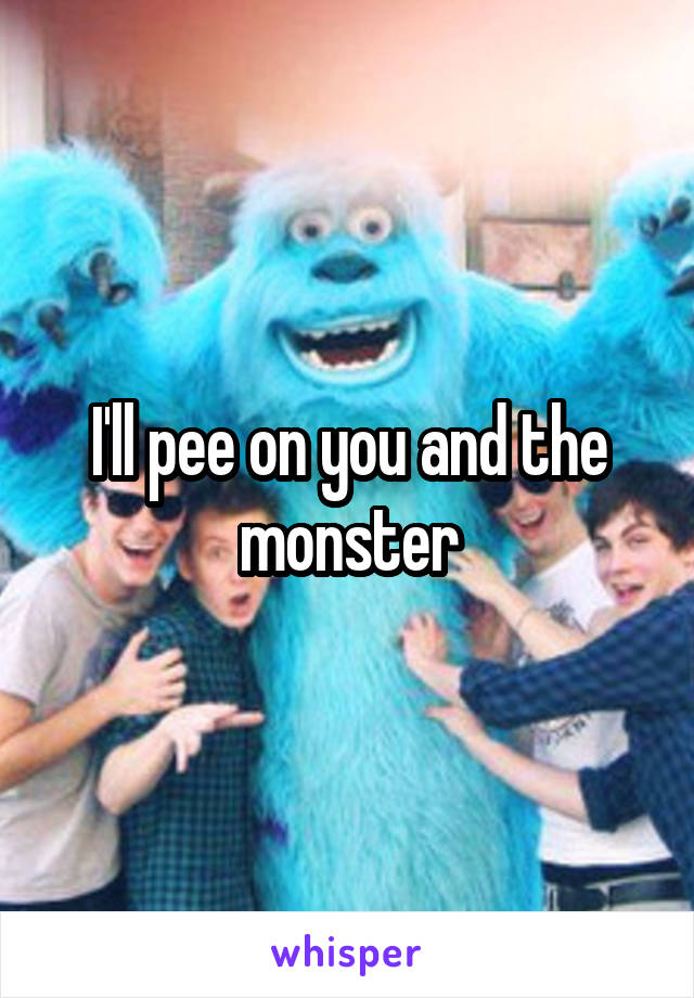 I'll pee on you and the monster