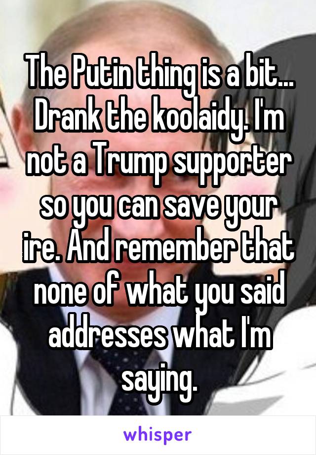 The Putin thing is a bit... Drank the koolaidy. I'm not a Trump supporter so you can save your ire. And remember that none of what you said addresses what I'm saying.