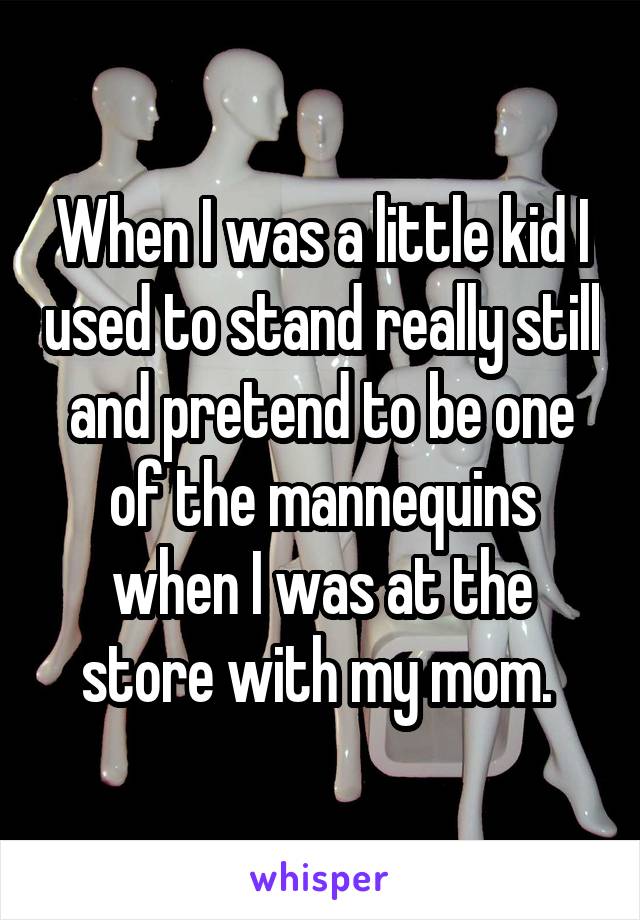 When I was a little kid I used to stand really still and pretend to be one of the mannequins when I was at the store with my mom. 