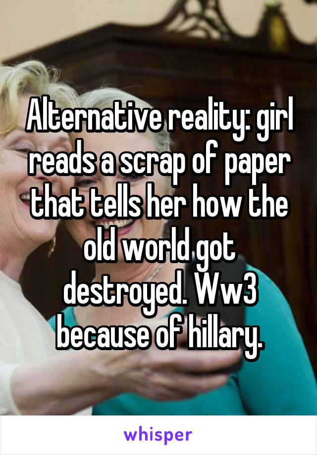 Alternative reality: girl reads a scrap of paper that tells her how the old world got destroyed. Ww3 because of hillary.
