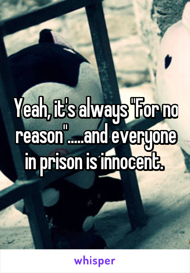 Yeah, it's always "For no reason".....and everyone in prison is innocent. 