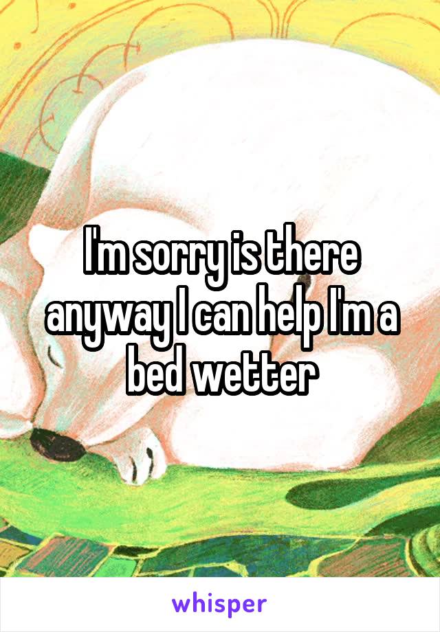 I'm sorry is there anyway I can help I'm a bed wetter