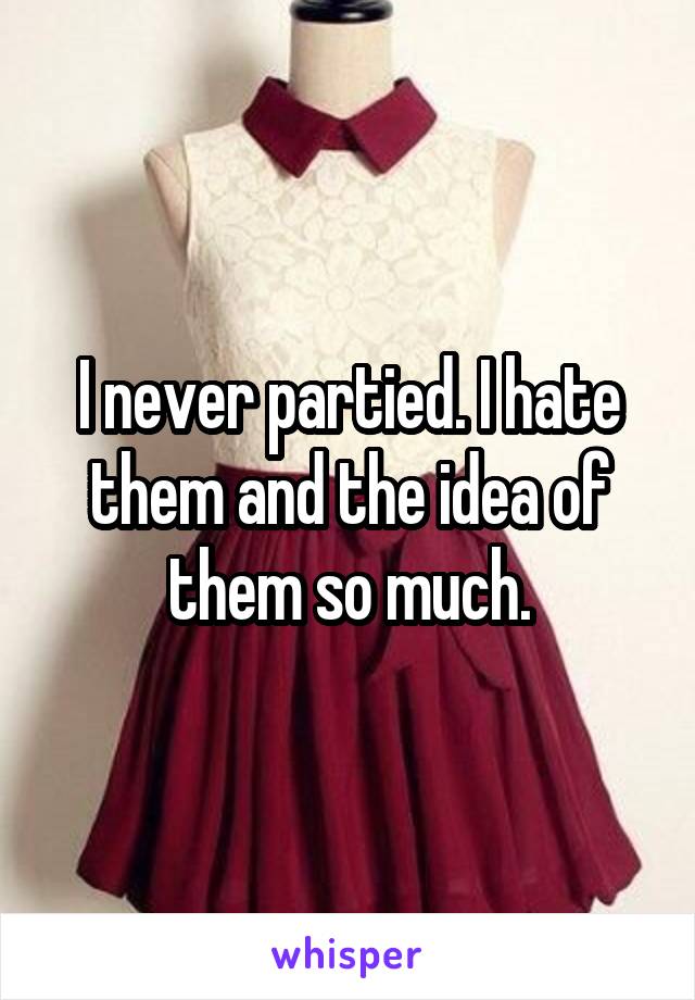 I never partied. I hate them and the idea of them so much.