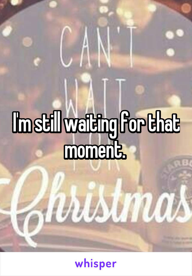 I'm still waiting for that moment. 