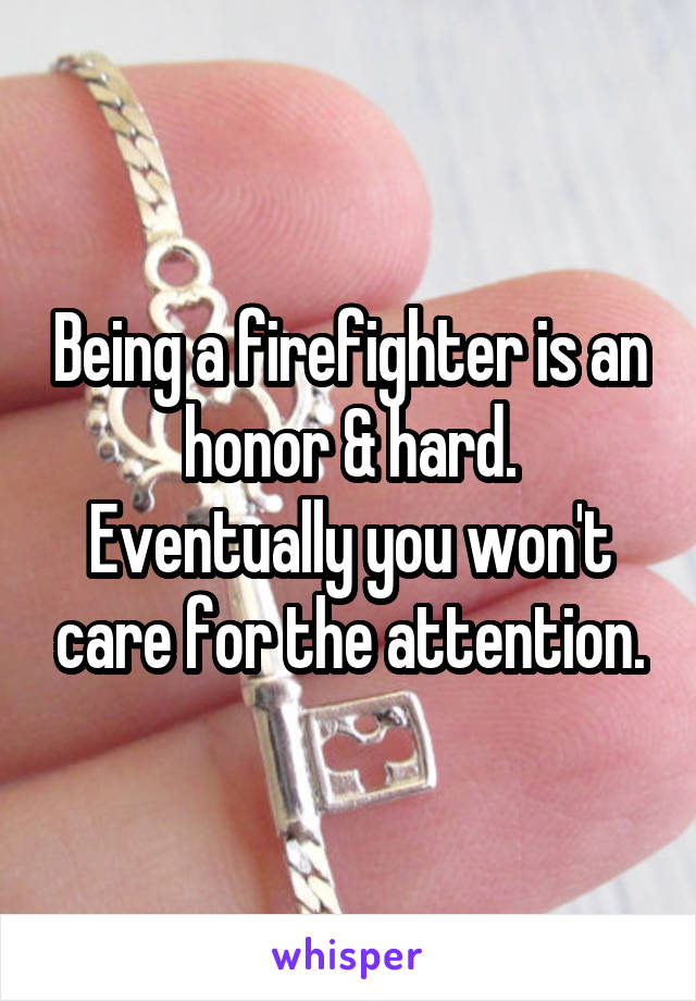 Being a firefighter is an honor & hard. Eventually you won't care for the attention.