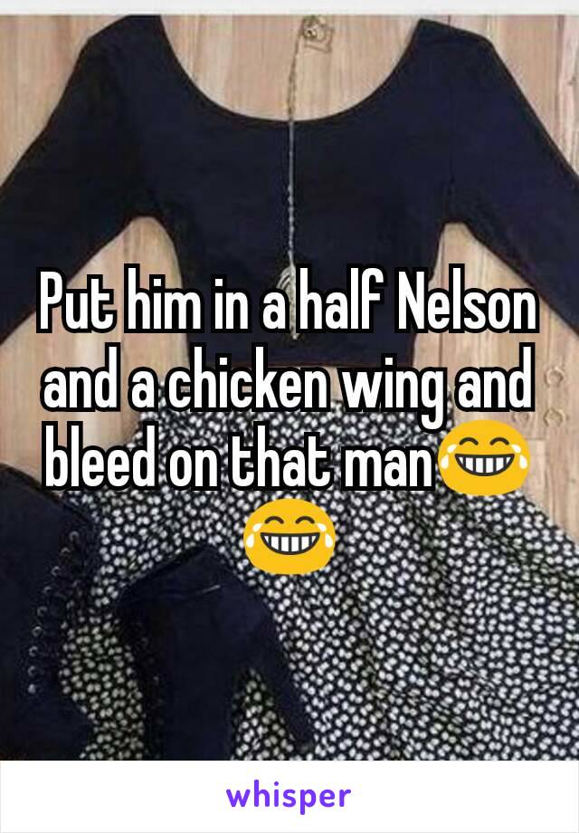 Put him in a half Nelson and a chicken wing and bleed on that man😂😂