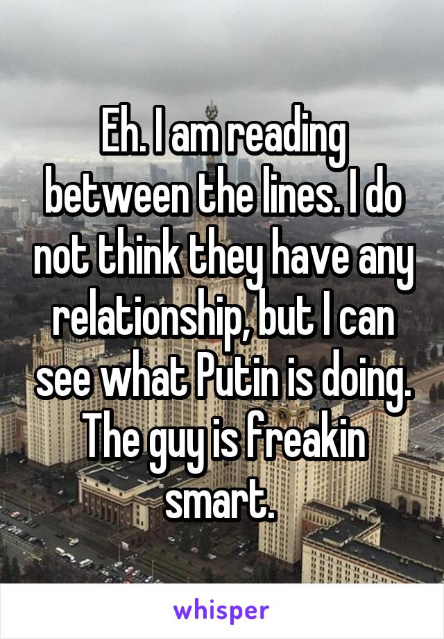 Eh. I am reading between the lines. I do not think they have any relationship, but I can see what Putin is doing. The guy is freakin smart. 