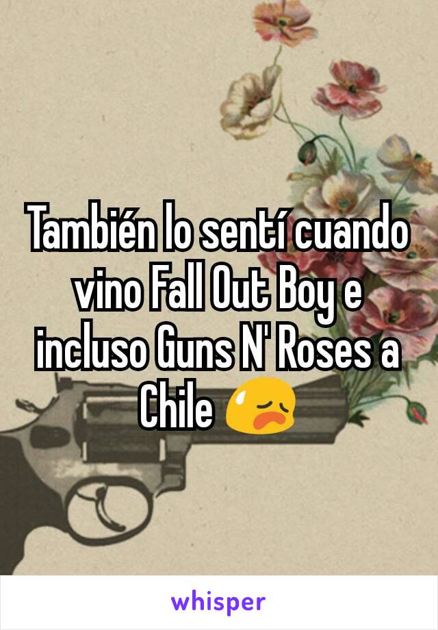 También lo sentí cuando vino Fall Out Boy e incluso Guns N' Roses a Chile 😥