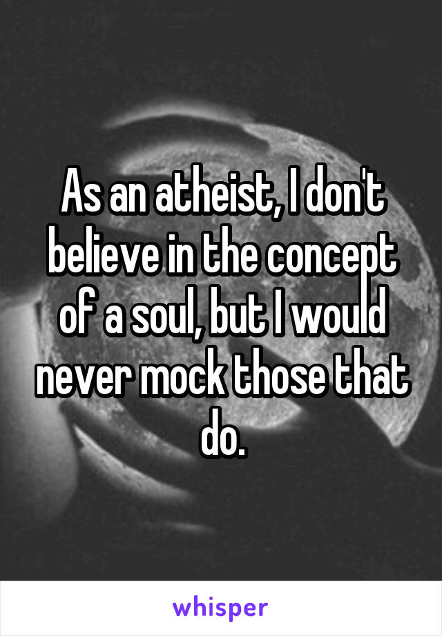 As an atheist, I don't believe in the concept of a soul, but I would never mock those that do.