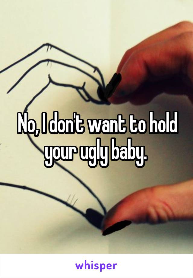 No, I don't want to hold your ugly baby. 