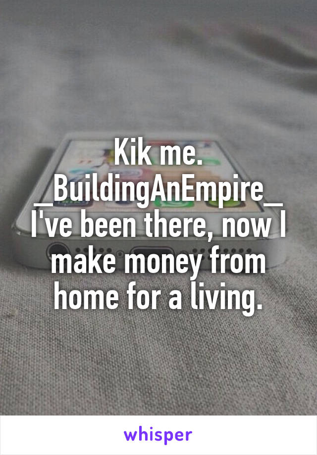 Kik me.
_BuildingAnEmpire_
I've been there, now I make money from home for a living.