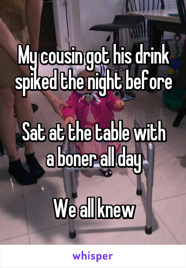 My cousin got his drink spiked the night before

Sat at the table with a boner all day

We all knew