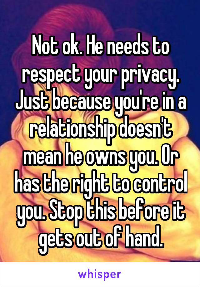Not ok. He needs to respect your privacy. Just because you're in a relationship doesn't mean he owns you. Or has the right to control you. Stop this before it gets out of hand.