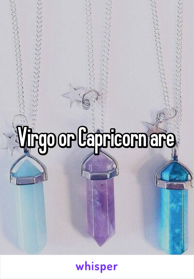 Virgo or Capricorn are 
