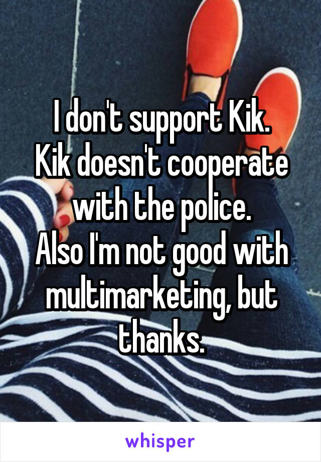 I don't support Kik.
Kik doesn't cooperate with the police.
Also I'm not good with multimarketing, but thanks.
