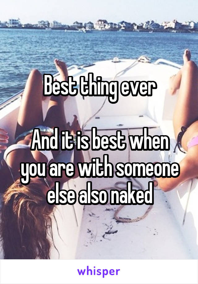 Best thing ever

And it is best when you are with someone else also naked