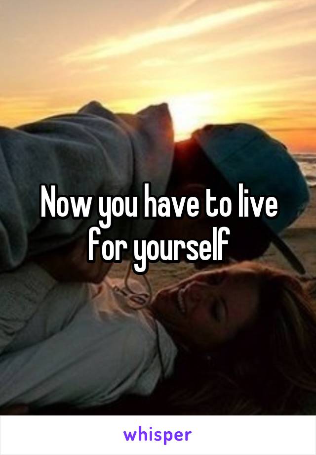 Now you have to live for yourself
