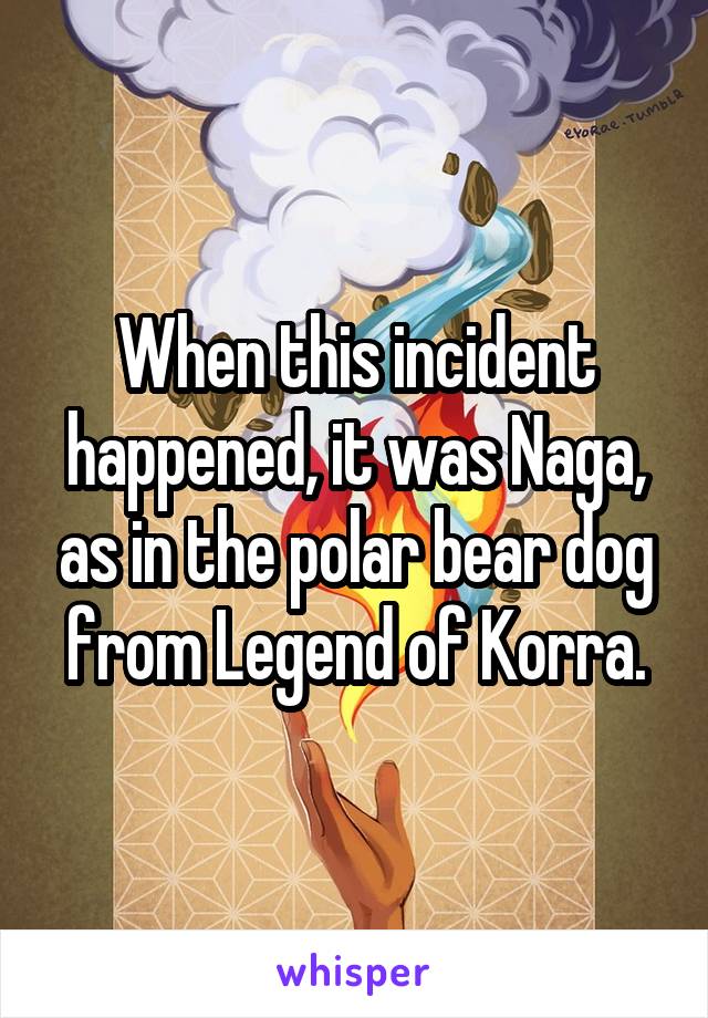 When this incident happened, it was Naga, as in the polar bear dog from Legend of Korra.