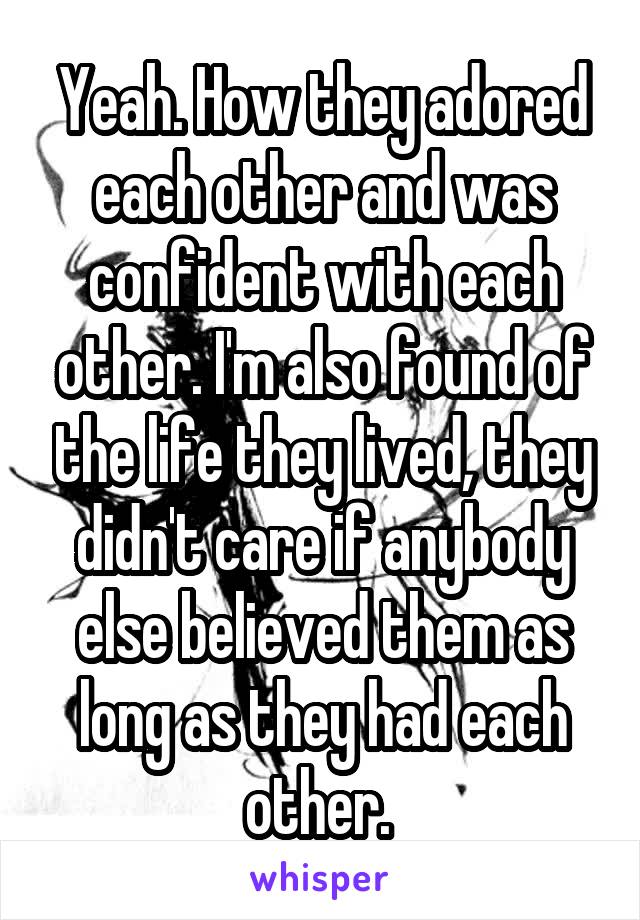Yeah. How they adored each other and was confident with each other. I'm also found of the life they lived, they didn't care if anybody else believed them as long as they had each other. 