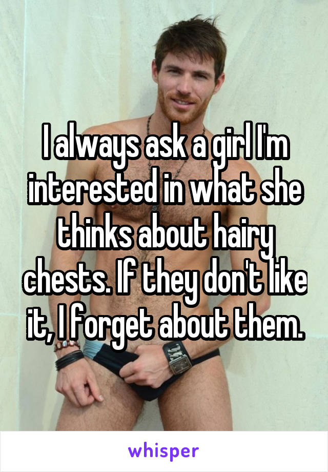 I always ask a girl I'm interested in what she thinks about hairy chests. If they don't like it, I forget about them.