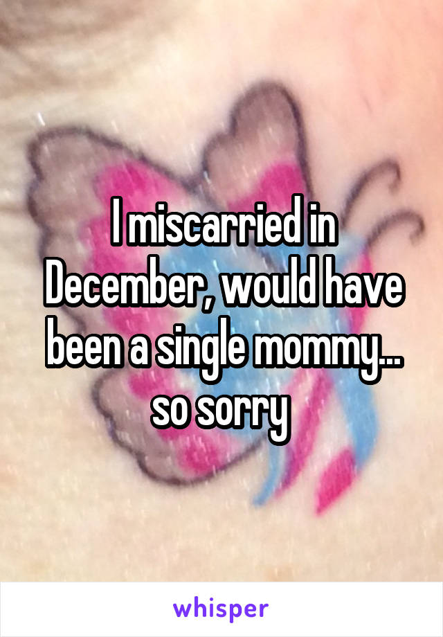 I miscarried in December, would have been a single mommy... so sorry 