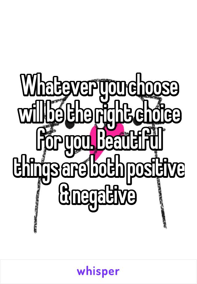 Whatever you choose will be the right choice for you. Beautiful things are both positive & negative 