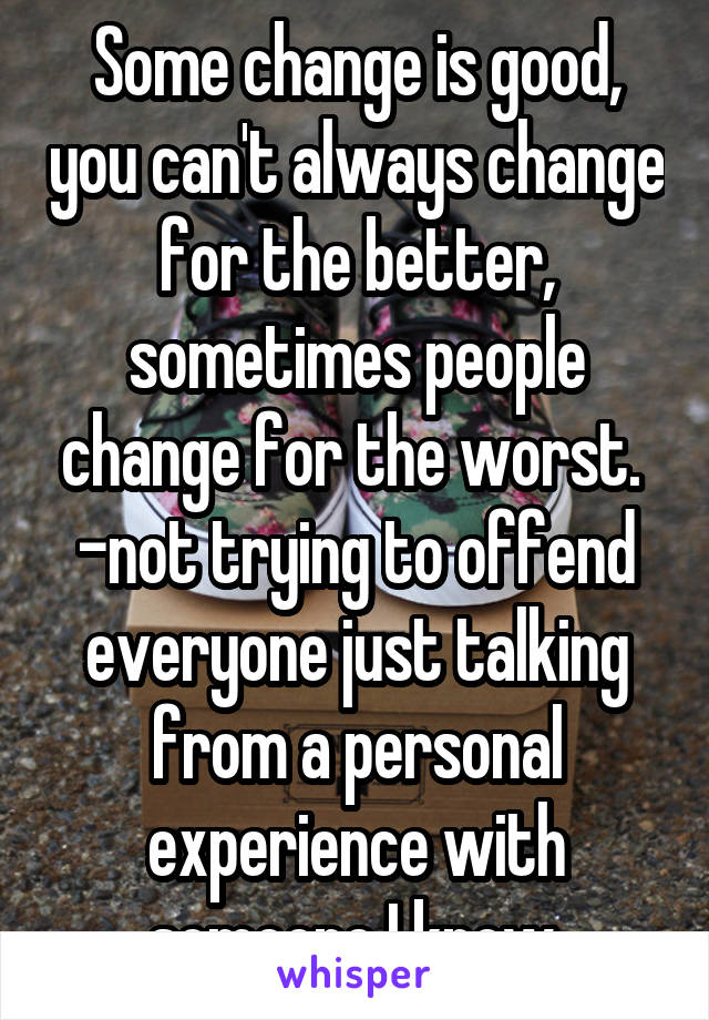 Some change is good, you can't always change for the better, sometimes people change for the worst. 
-not trying to offend everyone just talking from a personal experience with someone I know.
