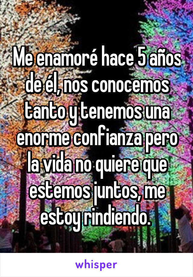 Me enamoré hace 5 años de él, nos conocemos tanto y tenemos una enorme confianza pero la vida no quiere que estemos juntos, me estoy rindiendo. 