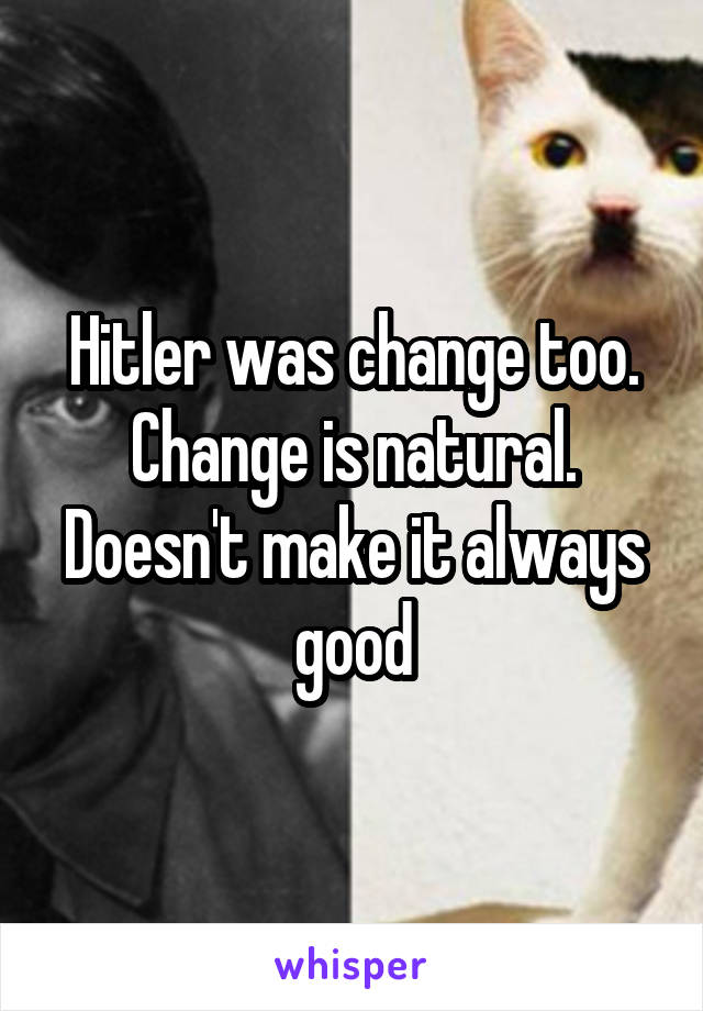 Hitler was change too. Change is natural. Doesn't make it always good