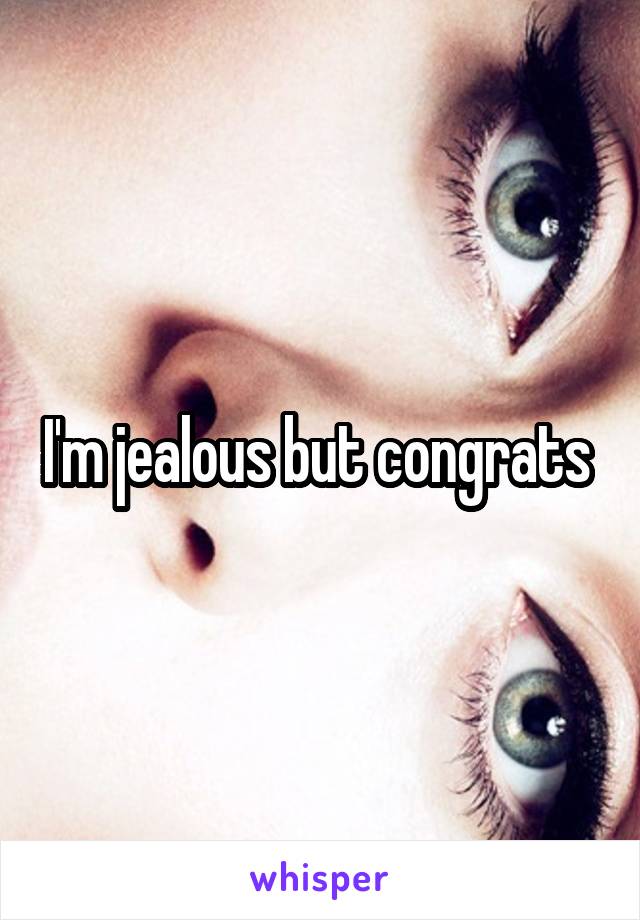 I'm jealous but congrats 