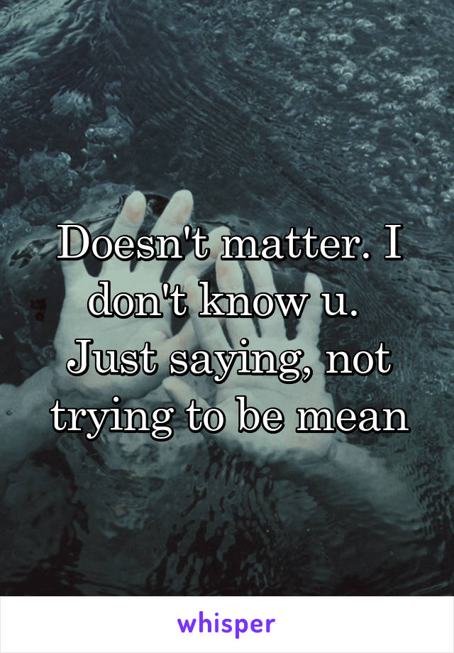 Doesn't matter. I don't know u. 
Just saying, not trying to be mean