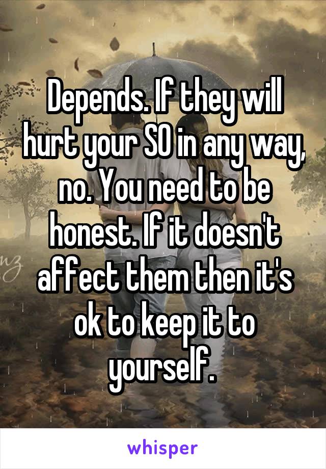 Depends. If they will hurt your SO in any way, no. You need to be honest. If it doesn't affect them then it's ok to keep it to yourself. 