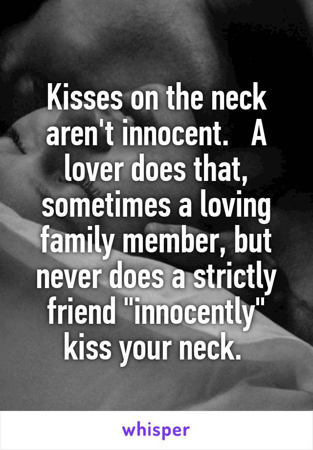 Kisses on the neck aren't innocent.   A lover does that, sometimes a loving family member, but never does a strictly friend "innocently" kiss your neck. 