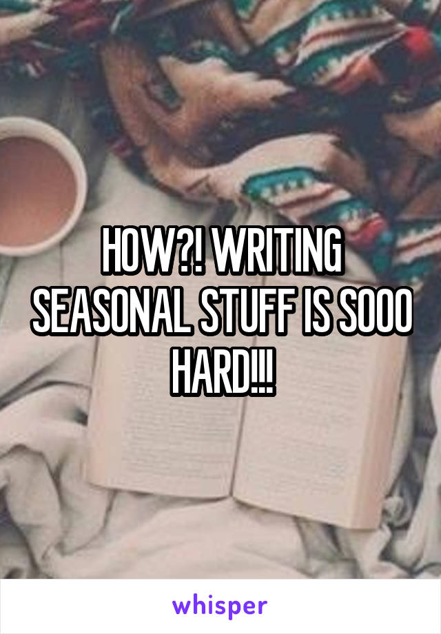 HOW?! WRITING SEASONAL STUFF IS SOOO HARD!!!