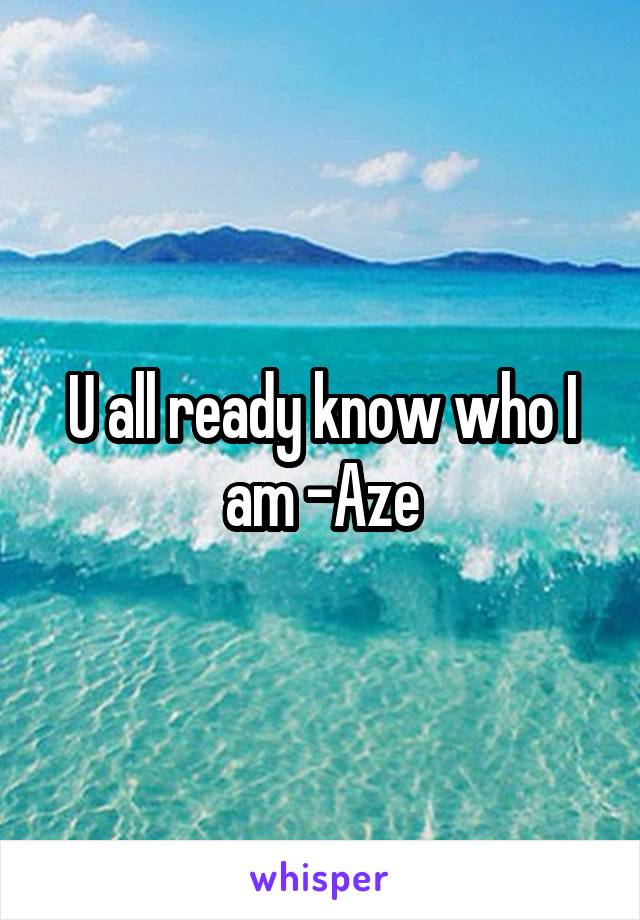 U all ready know who I am -Aze