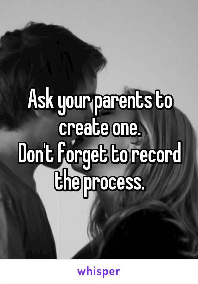 Ask your parents to create one.
Don't forget to record the process.