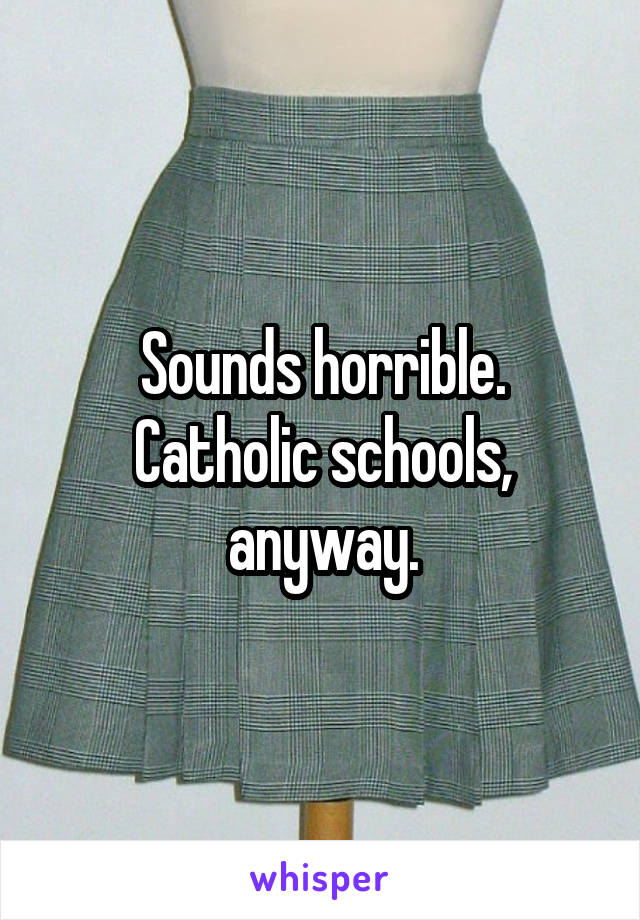 Sounds horrible. Catholic schools, anyway.