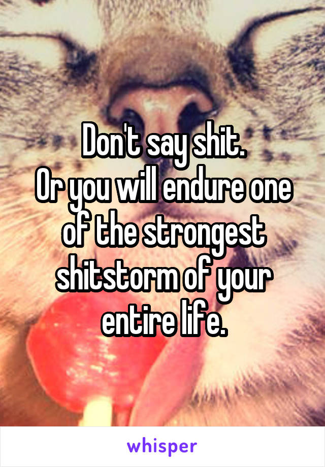 Don't say shit.
Or you will endure one of the strongest shitstorm of your entire life.