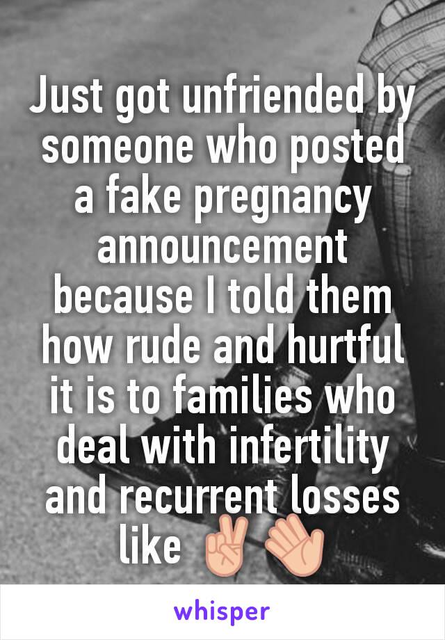 Just got unfriended by someone who posted a fake pregnancy announcement because I told them how rude and hurtful it is to families who deal with infertility and recurrent losses like ✌👋