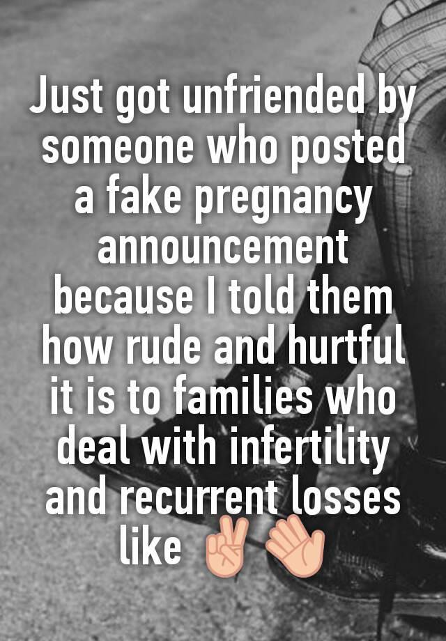 Just got unfriended by someone who posted a fake pregnancy announcement because I told them how rude and hurtful it is to families who deal with infertility and recurrent losses like ✌👋